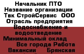 Начальник ПТО › Название организации ­ Твк-СтройСервис, ООО › Отрасль предприятия ­ Водоснабжение и водоотведение › Минимальный оклад ­ 40 000 - Все города Работа » Вакансии   . Брянская обл.,Сельцо г.